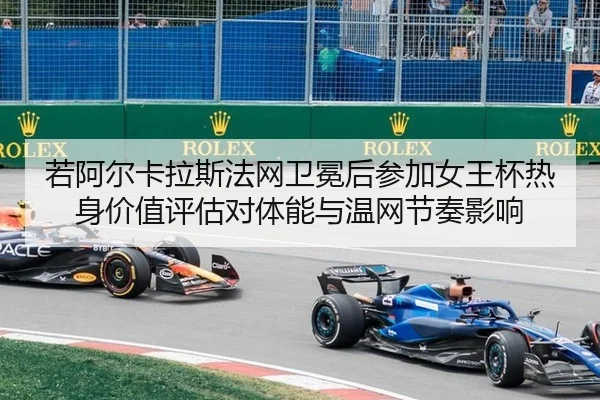 若阿尔卡拉斯法网卫冕后参加女王杯热身价值评估对体能与温网节奏影响